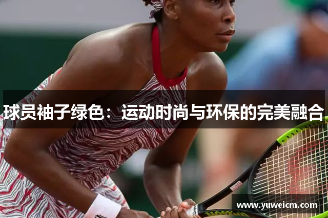 球员袖子绿色：运动时尚与环保的完美融合