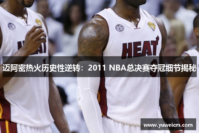 迈阿密热火历史性逆转：2011 NBA总决赛夺冠细节揭秘