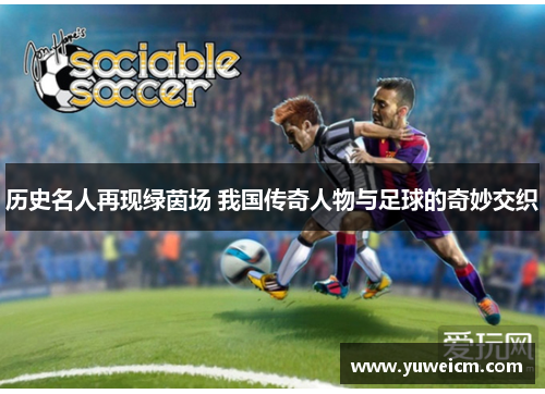 历史名人再现绿茵场 我国传奇人物与足球的奇妙交织