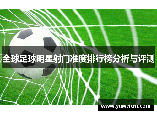 全球足球明星射门准度排行榜分析与评测