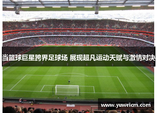 当篮球巨星跨界足球场 展现超凡运动天赋与激情对决
