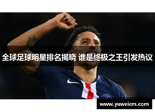 全球足球明星排名揭晓 谁是终极之王引发热议