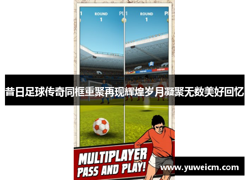 昔日足球传奇同框重聚再现辉煌岁月凝聚无数美好回忆