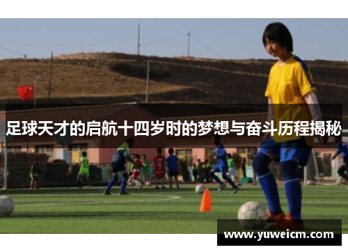 足球天才的启航十四岁时的梦想与奋斗历程揭秘