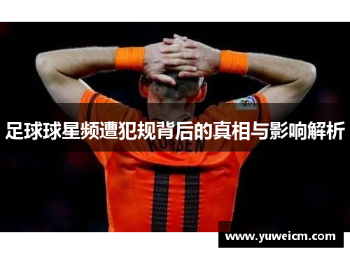 足球球星频遭犯规背后的真相与影响解析