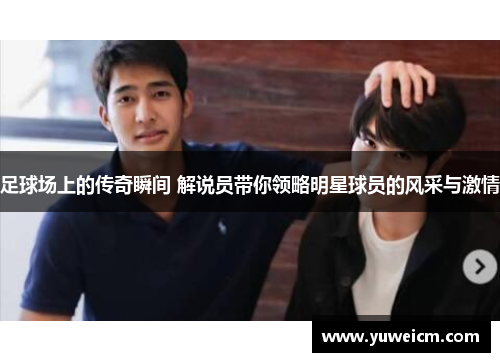 足球场上的传奇瞬间 解说员带你领略明星球员的风采与激情