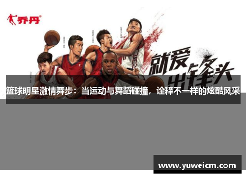 篮球明星激情舞步：当运动与舞蹈碰撞，诠释不一样的炫酷风采