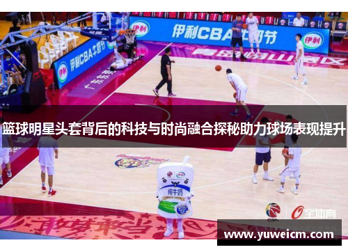 篮球明星头套背后的科技与时尚融合探秘助力球场表现提升