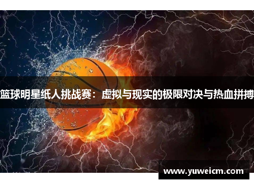 篮球明星纸人挑战赛：虚拟与现实的极限对决与热血拼搏