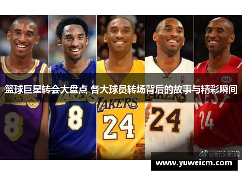 篮球巨星转会大盘点 各大球员转场背后的故事与精彩瞬间