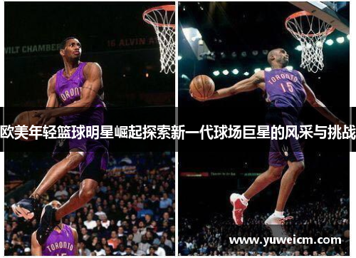 欧美年轻篮球明星崛起探索新一代球场巨星的风采与挑战