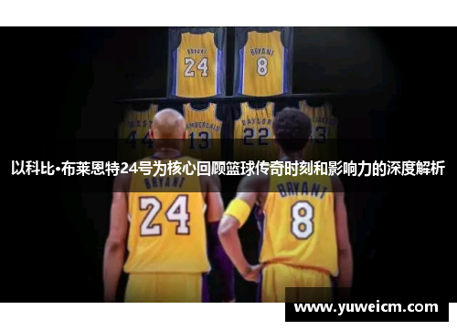 以科比·布莱恩特24号为核心回顾篮球传奇时刻和影响力的深度解析