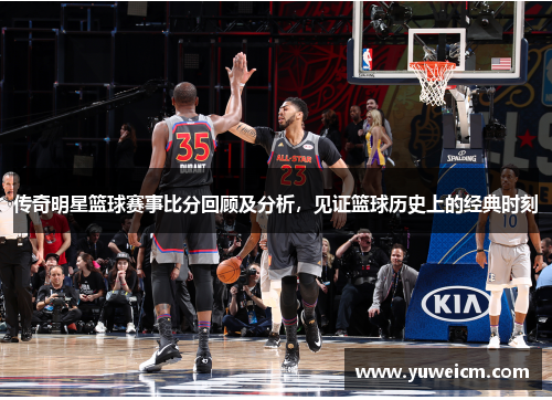 传奇明星篮球赛事比分回顾及分析，见证篮球历史上的经典时刻