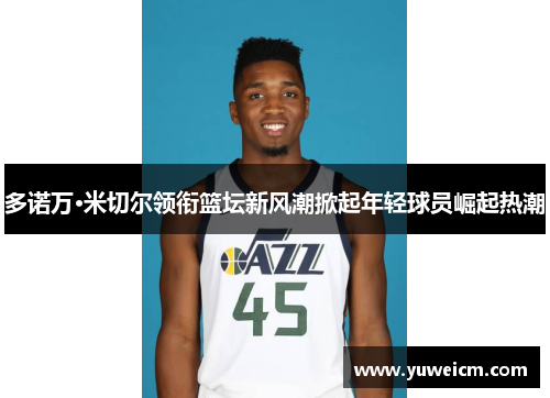 多诺万·米切尔领衔篮坛新风潮掀起年轻球员崛起热潮