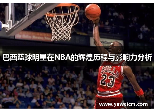巴西篮球明星在NBA的辉煌历程与影响力分析