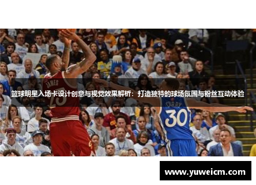 篮球明星入场卡设计创意与视觉效果解析：打造独特的球场氛围与粉丝互动体验