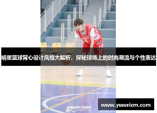明星篮球背心设计风格大解析，探秘球场上的时尚潮流与个性表达