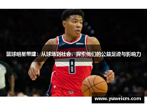 篮球明星带建：从球场到社会，探索他们的公益足迹与影响力