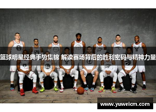 篮球明星经典手势集锦 解读赛场背后的胜利密码与精神力量
