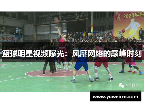 篮球明星视频曝光：风靡网络的巅峰时刻