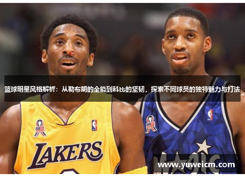 篮球明星风格解析：从勒布朗的全能到科比的坚韧，探索不同球员的独特魅力与打法