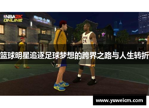 篮球明星追逐足球梦想的跨界之路与人生转折