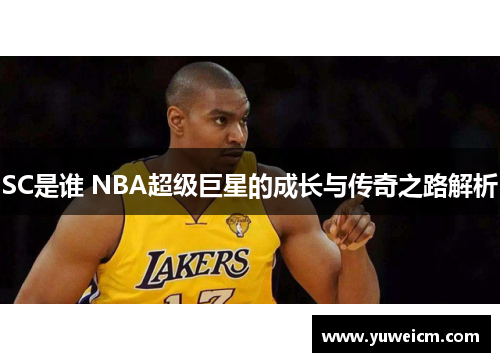 SC是谁 NBA超级巨星的成长与传奇之路解析